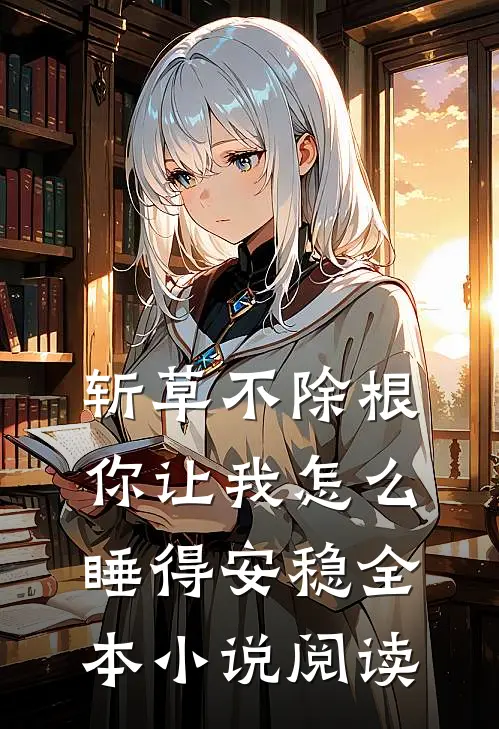 斩草不除根，你让我怎么睡得安稳全本小说阅读