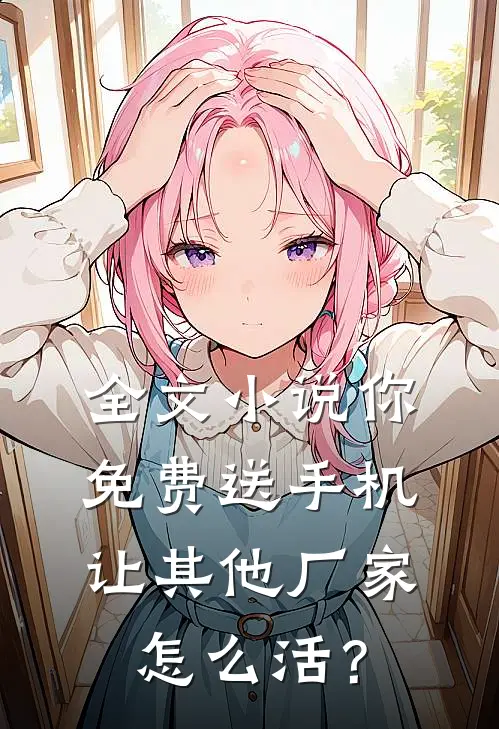 全文小说你免费送手机，让其他厂家怎么活？