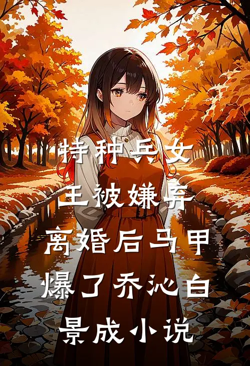特种兵女王被嫌弃，离婚后马甲爆了乔沁白景成小说