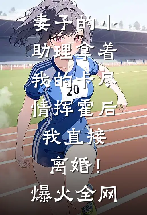 妻子的小助理拿着我的卡尽情挥霍后，我直接离婚！爆火全网