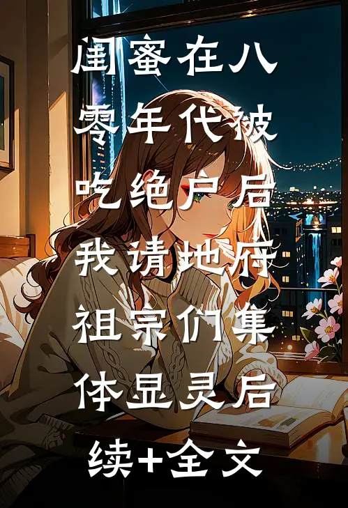 闺蜜在八零年代被吃绝户后，我请地府祖宗们集体显灵后续+全文