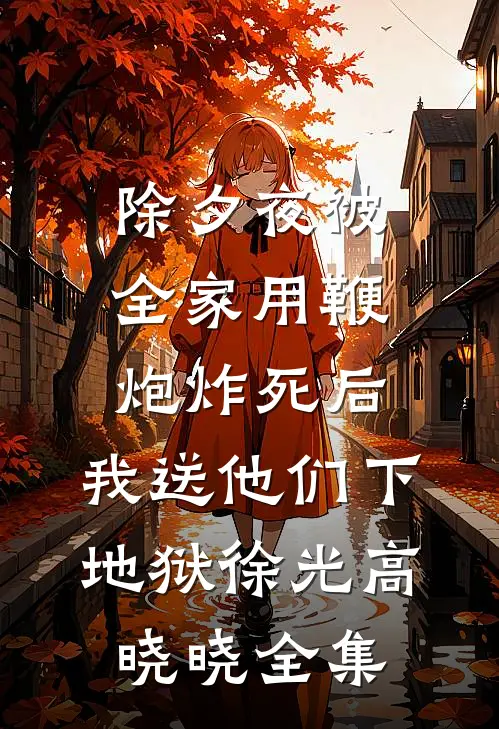 除夕夜被全家用鞭炮炸死后，我送他们下地狱徐光高晓晓全集