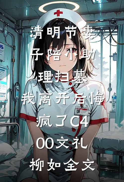清明节妻子陪小助理扫墓，我离开后悔疯了C400文礼柳如全文