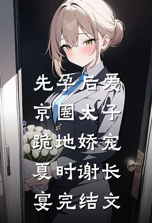 先孕后爱，京圈太子跪地娇宠夏时谢长宴完结文