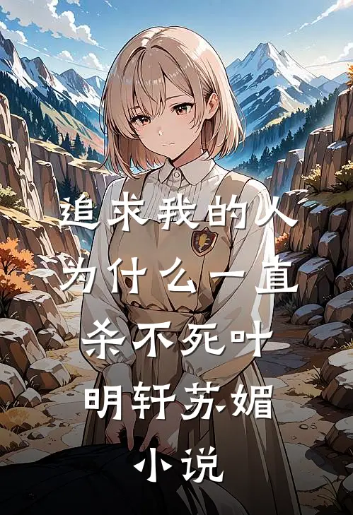 追求我的人为什么一直杀不死叶明轩苏媚。。小说