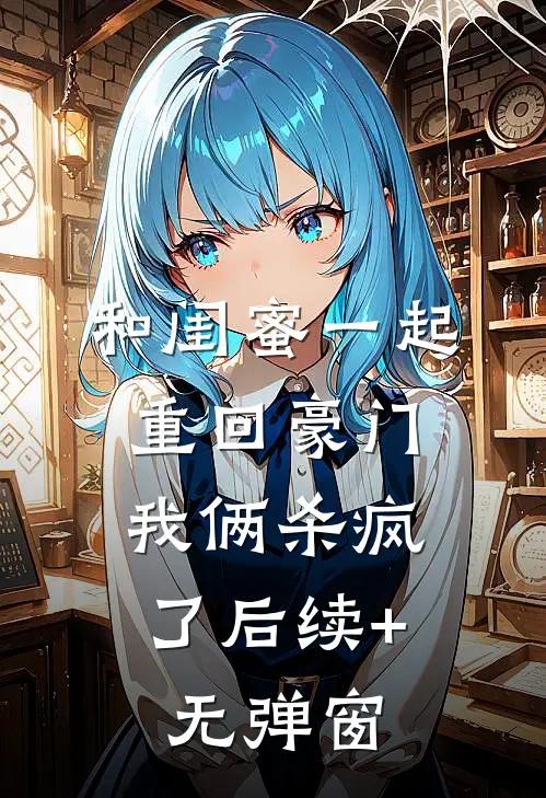 和闺蜜一起重回豪门，我俩杀疯了后续+无弹窗