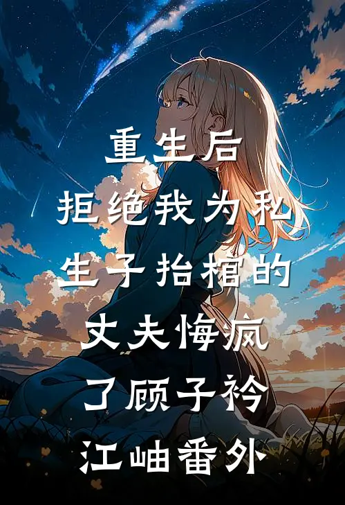 重生后，拒绝我为私生子抬棺的丈夫悔疯了顾子衿江岫番外