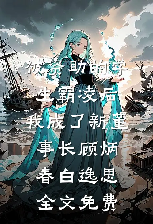 被资助的学生霸凌后，我成了新董事长顾炳春白逸思全文免费
