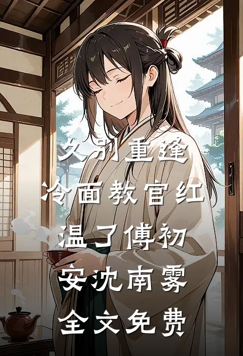 久别重逢：冷面教官红温了傅初安沈南雾全文免费