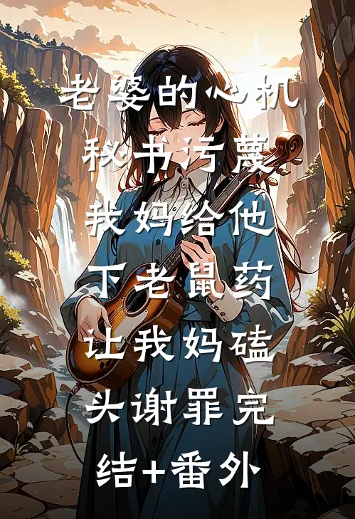 老婆的心机秘书污蔑我妈给他下老鼠药，让我妈磕头谢罪完结+番外
