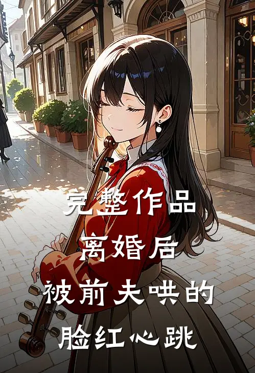 完整作品离婚后，被前夫哄的脸红心跳