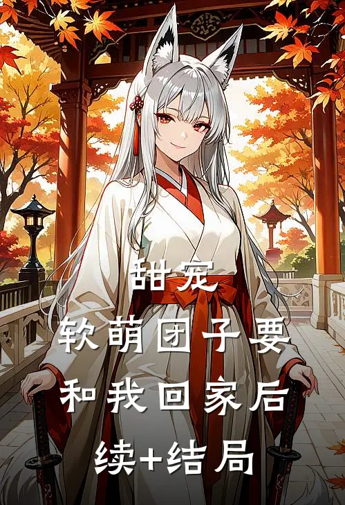 甜宠：软萌团子要和我回家后续+结局