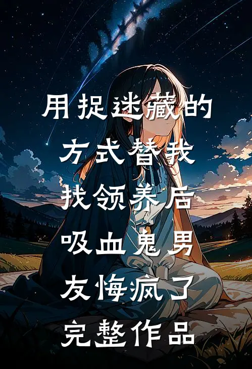 用捉迷藏的方式替我找领养后，吸血鬼男友悔疯了完整作品