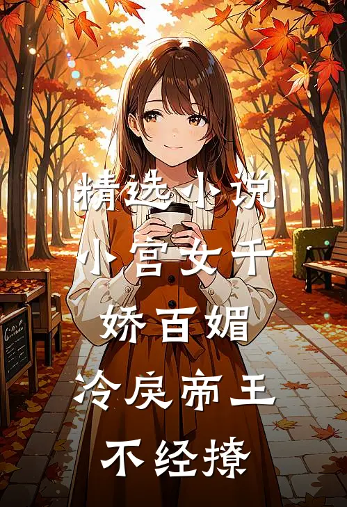 精选小说小宫女千娇百媚，冷戾帝王不经撩