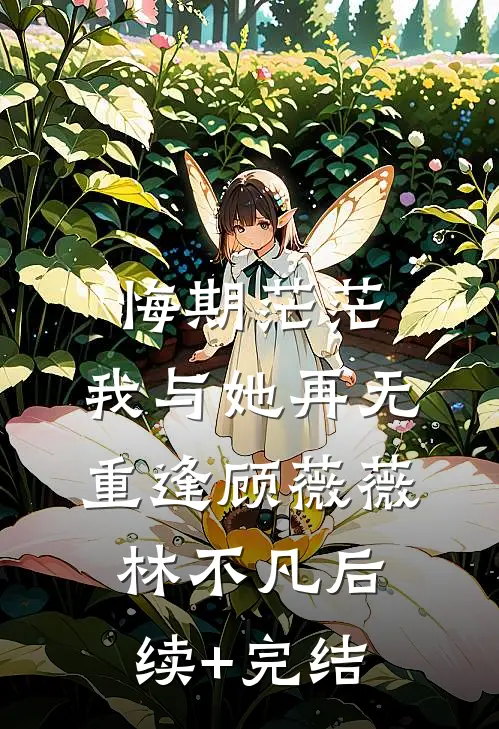 悔期茫茫，我与她再无重逢顾薇薇林不凡后续+完结
