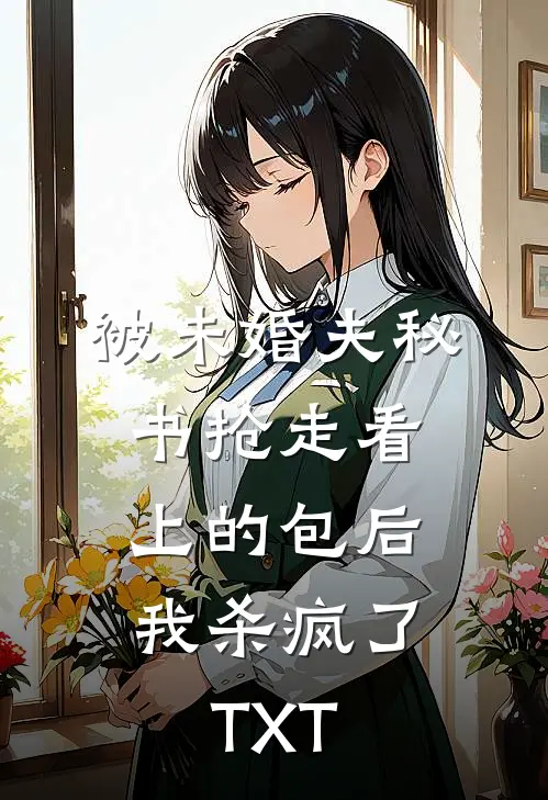 被未婚夫秘书抢走看上的包后，我杀疯了TXT