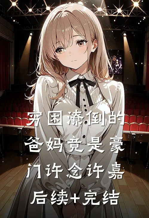 穷困潦倒的爸妈竟是豪门许念许嘉后续+完结