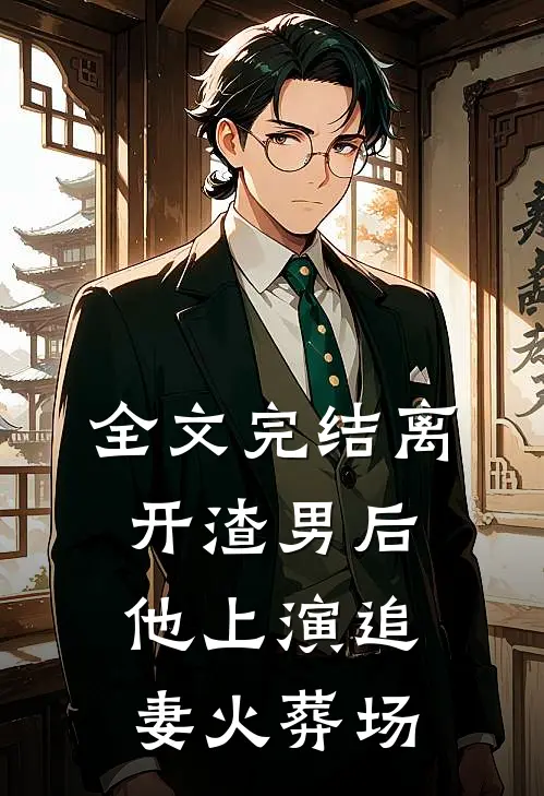 全文完结离开渣男后，他上演追妻火葬场