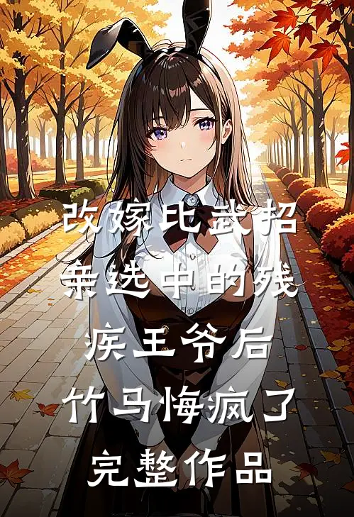 改嫁比武招亲选中的残疾王爷后，竹马悔疯了完整作品