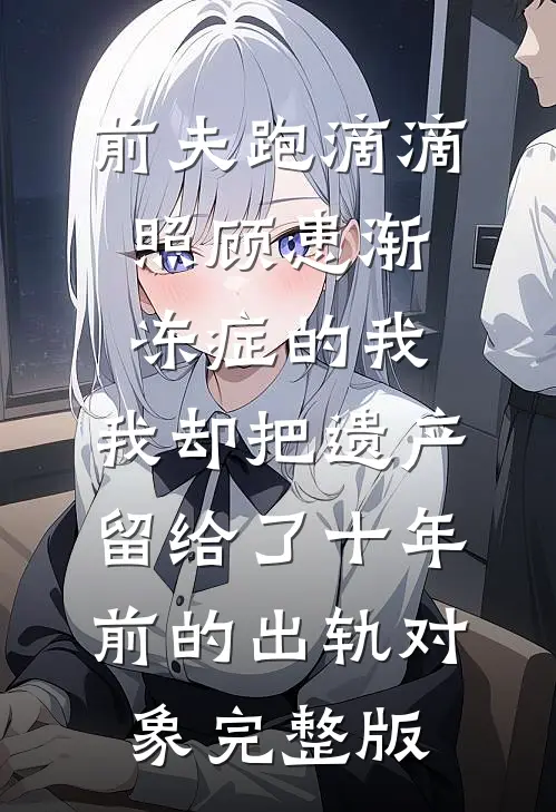 前夫跑滴滴照顾患渐冻症的我，我却把遗产留给了十年前的出轨对象完整版
