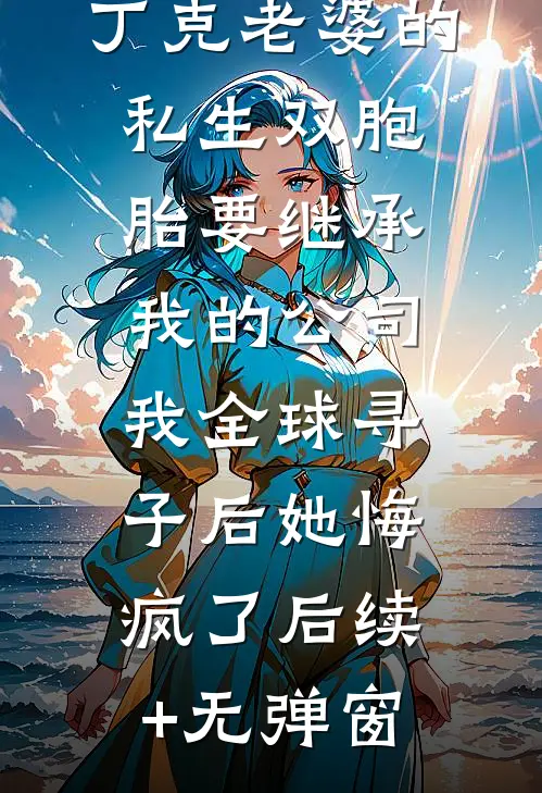 丁克老婆的私生双胞胎要继承我的公司，我全球寻子后她悔疯了后续+无弹窗