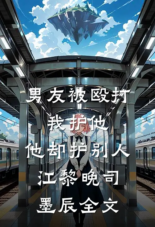 男友被殴打，我护他，他却护别人江黎晚司墨辰全文