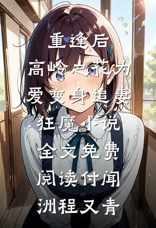 重逢后，高岭之花为爱变身追妻狂魔小说全文免费阅读付闻洲程又青