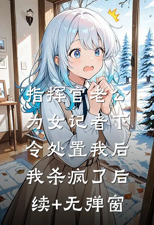 指挥官老公为女记者下令处置我后，我杀疯了后续+无弹窗