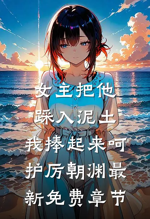 女主把他踩入泥土，我捧起来呵护厉朝渊最新免费章节