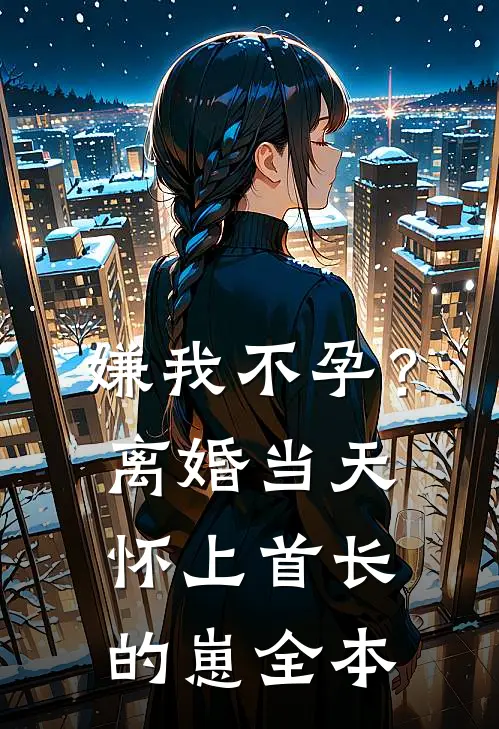 嫌我不孕？离婚当天怀上首长的崽全本