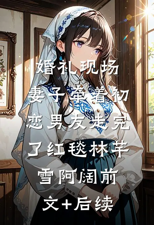 婚礼现场，妻子牵着初恋男友走完了红毯林芊雪阿阔前文+后续
