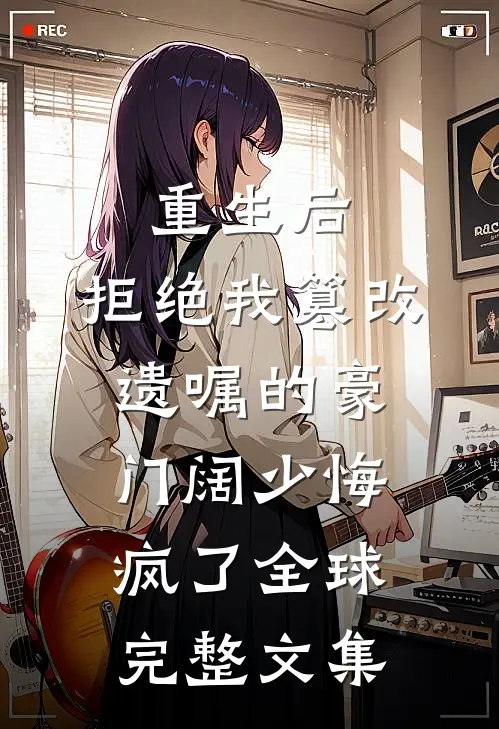 重生后，拒绝我篡改遗嘱的豪门阔少悔疯了全球完整文集