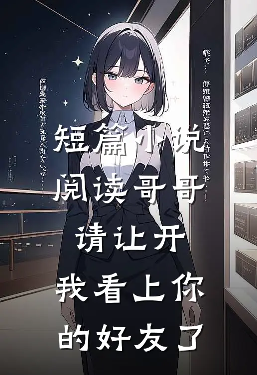 短篇小说阅读哥哥请让开，我看上你的好友了
