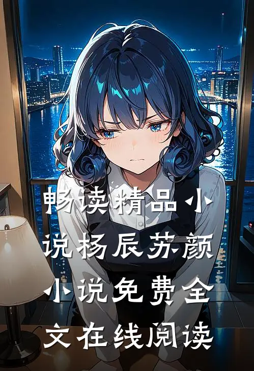畅读精品小说杨辰苏颜小说免费全文在线阅读