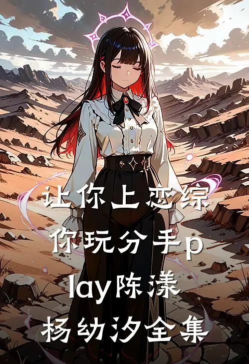 让你上恋综，你玩分手play陈漾杨幼汐全集