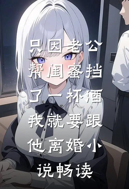 只因老公帮闺蜜挡了一杯酒，我就要跟他离婚小说畅读
