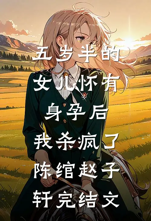 五岁半的女儿怀有身孕后，我杀疯了陈绾赵子轩完结文