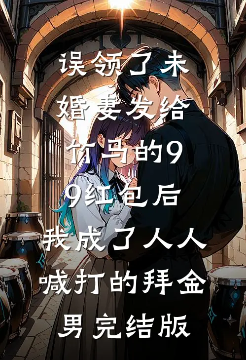 误领了未婚妻发给竹马的99红包后，我成了人人喊打的拜金男完结版