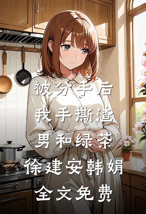 被分手后，我手撕渣男和绿茶。徐建安韩娟全文免费