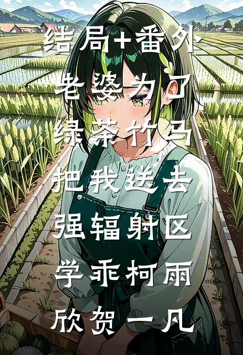 结局+番外老婆为了绿茶竹马把我送去强辐射区学乖柯雨欣贺一凡