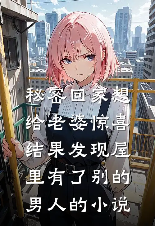 秘密回家想给老婆惊喜，结果发现屋里有了别的男人的小说