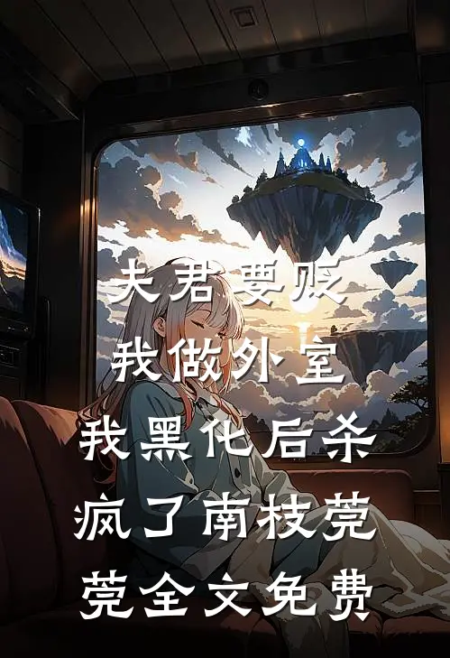 夫君要贬我做外室，我黑化后杀疯了南枝莞莞全文免费