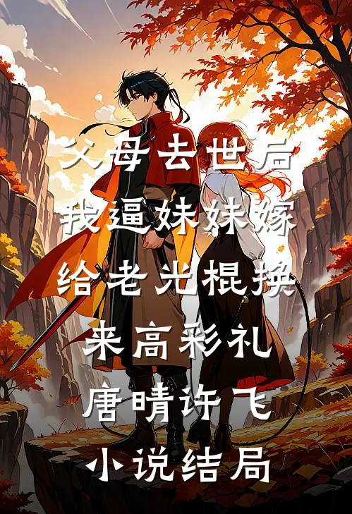 父母去世后，我逼妹妹嫁给老光棍换来高彩礼唐晴许飞小说结局