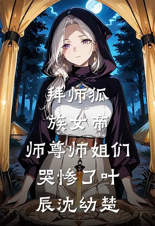 拜师狐族女帝，师尊师姐们哭惨了叶辰沈幼楚