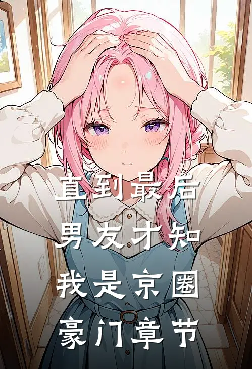 直到最后，男友才知我是京圈豪门章节