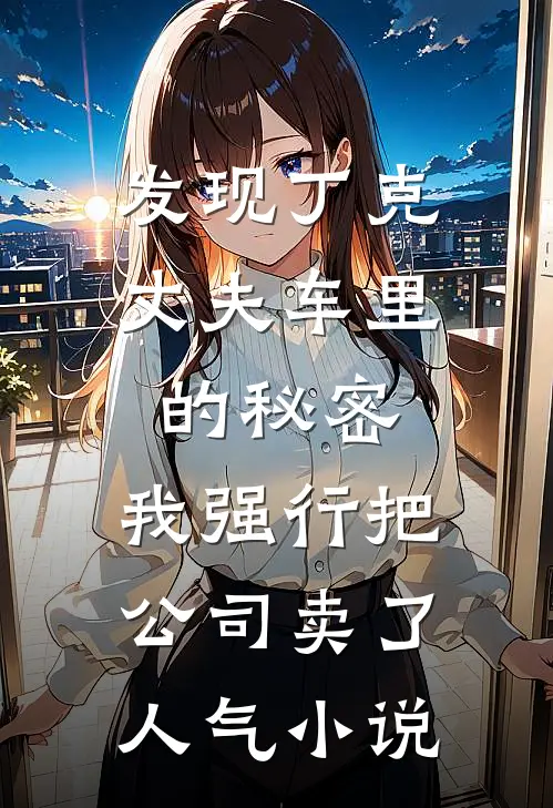 发现丁克丈夫车里的秘密，我强行把公司卖了人气小说
