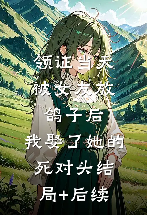 领证当天被女友放鸽子后，我娶了她的死对头结局+后续