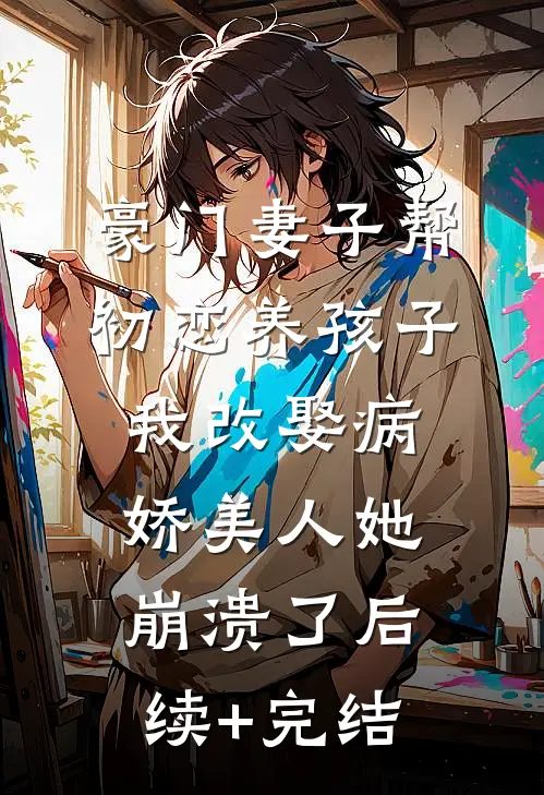 豪门妻子帮初恋养孩子，我改娶病娇美人她崩溃了后续+完结
