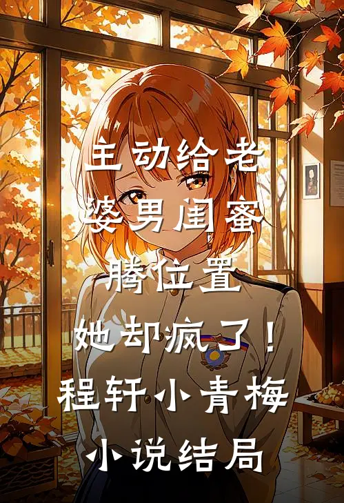 主动给老婆男闺蜜腾位置，她却疯了！程轩小青梅小说结局