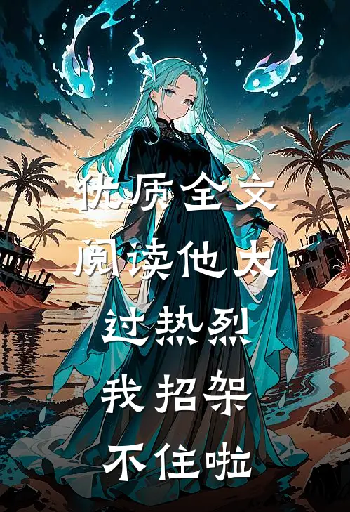 优质全文阅读他太过热烈，我招架不住啦
